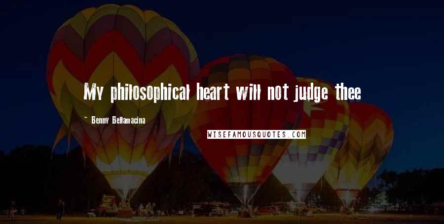 Benny Bellamacina Quotes: My philosophical heart will not judge thee