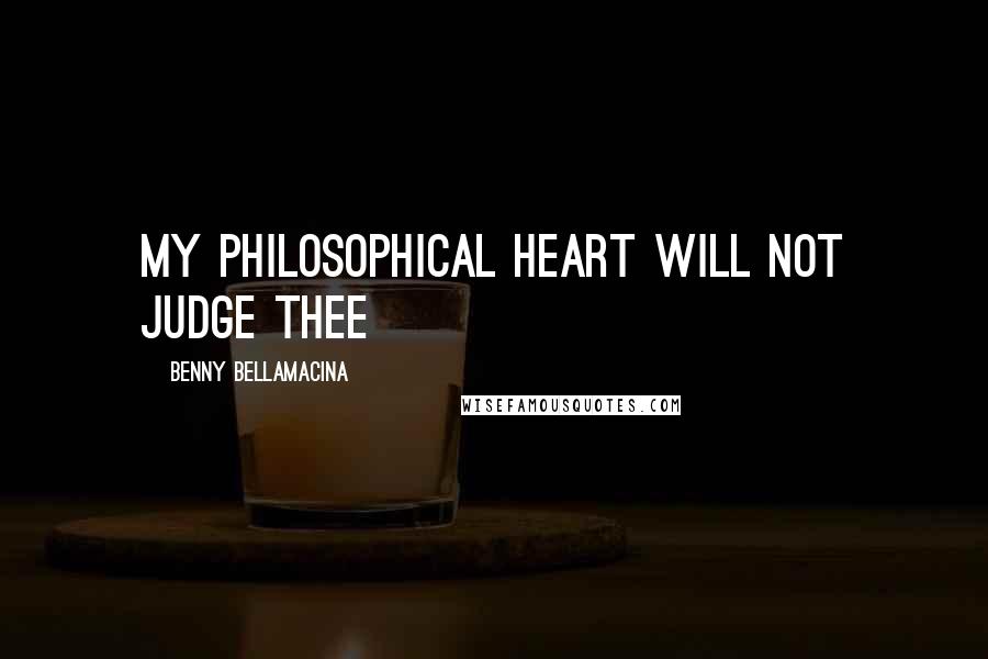 Benny Bellamacina Quotes: My philosophical heart will not judge thee