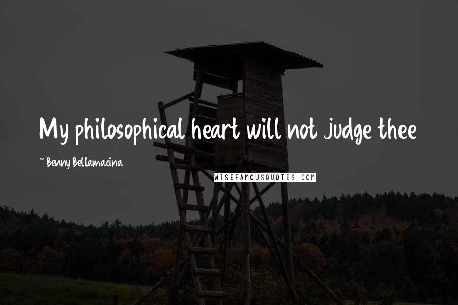 Benny Bellamacina Quotes: My philosophical heart will not judge thee