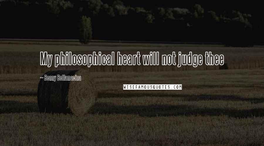 Benny Bellamacina Quotes: My philosophical heart will not judge thee