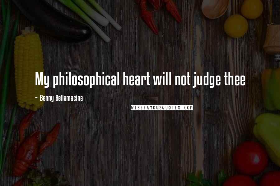 Benny Bellamacina Quotes: My philosophical heart will not judge thee