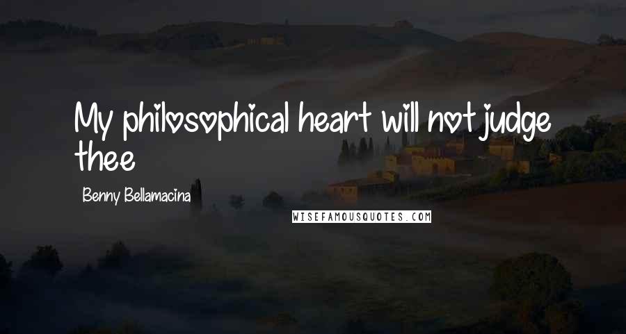 Benny Bellamacina Quotes: My philosophical heart will not judge thee