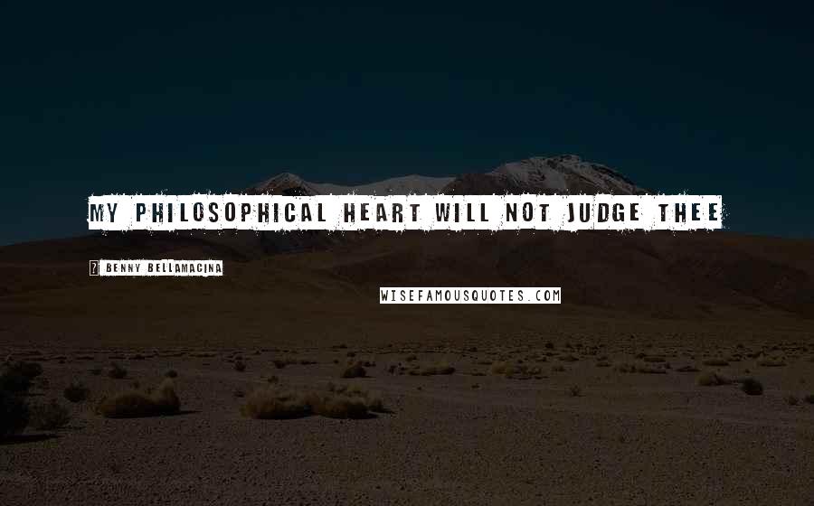 Benny Bellamacina Quotes: My philosophical heart will not judge thee