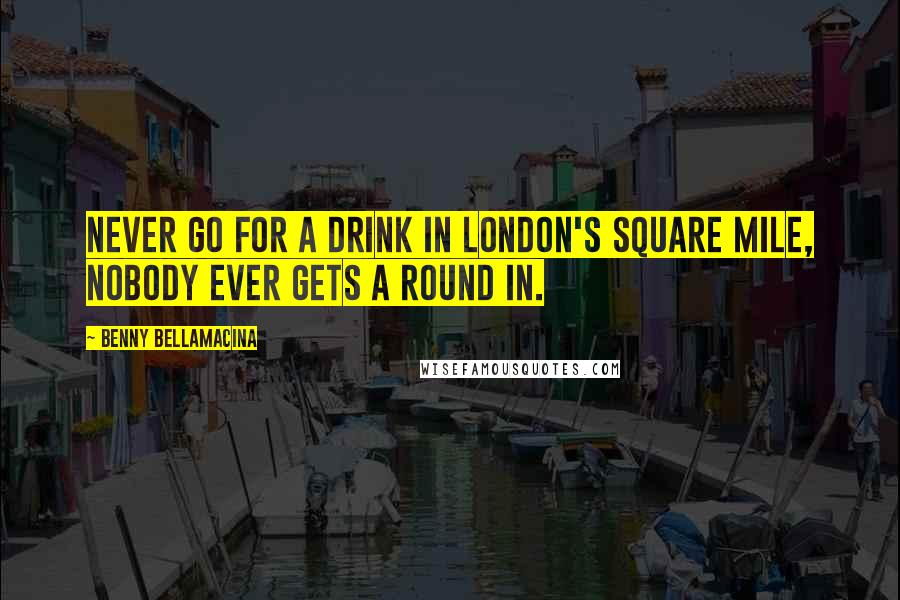 Benny Bellamacina Quotes: Never go for a drink in London's square mile, nobody ever gets a round in.