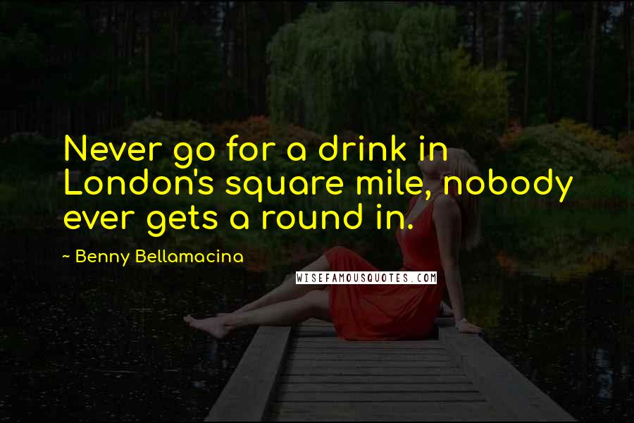 Benny Bellamacina Quotes: Never go for a drink in London's square mile, nobody ever gets a round in.