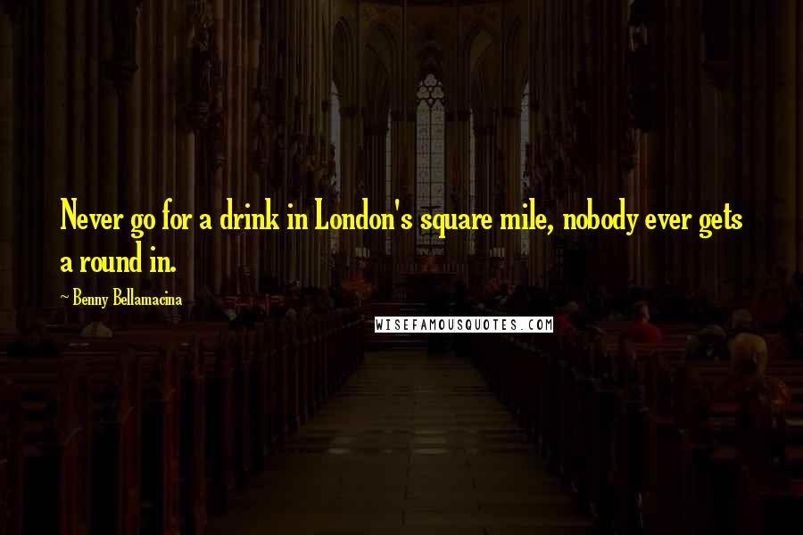 Benny Bellamacina Quotes: Never go for a drink in London's square mile, nobody ever gets a round in.