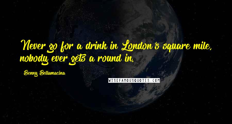 Benny Bellamacina Quotes: Never go for a drink in London's square mile, nobody ever gets a round in.