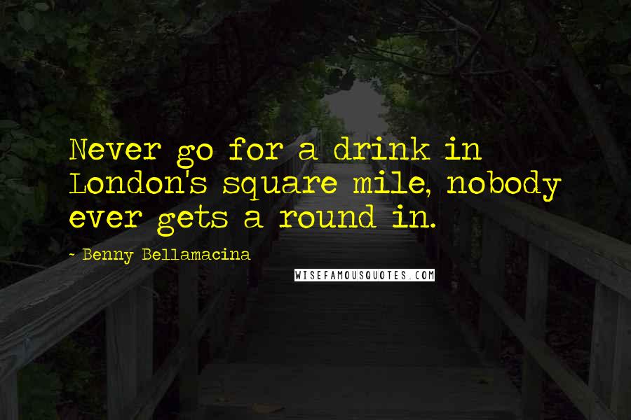 Benny Bellamacina Quotes: Never go for a drink in London's square mile, nobody ever gets a round in.