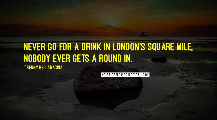 Benny Bellamacina Quotes: Never go for a drink in London's square mile, nobody ever gets a round in.