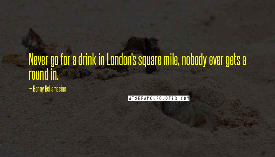 Benny Bellamacina Quotes: Never go for a drink in London's square mile, nobody ever gets a round in.