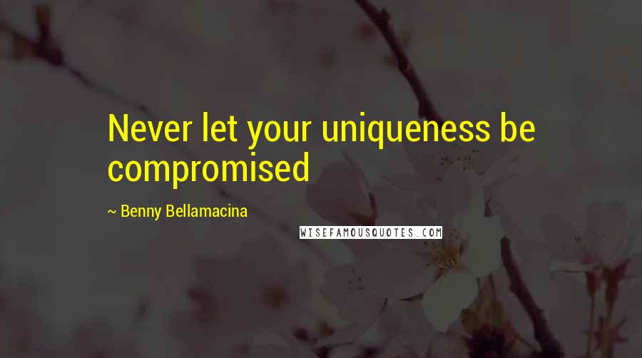 Benny Bellamacina Quotes: Never let your uniqueness be compromised