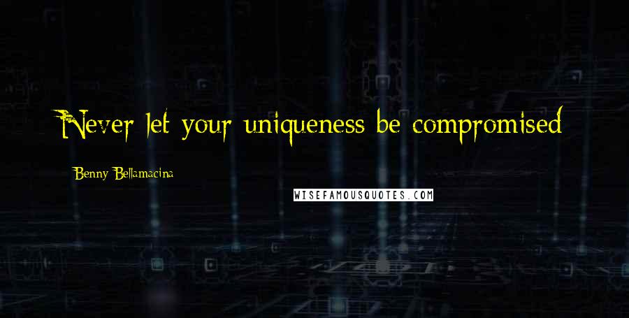 Benny Bellamacina Quotes: Never let your uniqueness be compromised