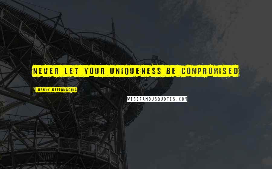 Benny Bellamacina Quotes: Never let your uniqueness be compromised