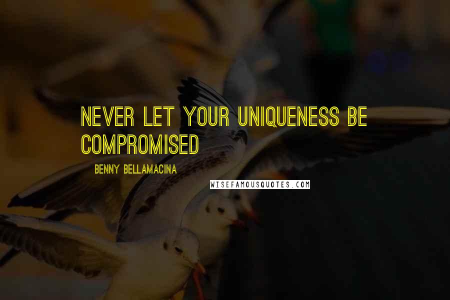Benny Bellamacina Quotes: Never let your uniqueness be compromised