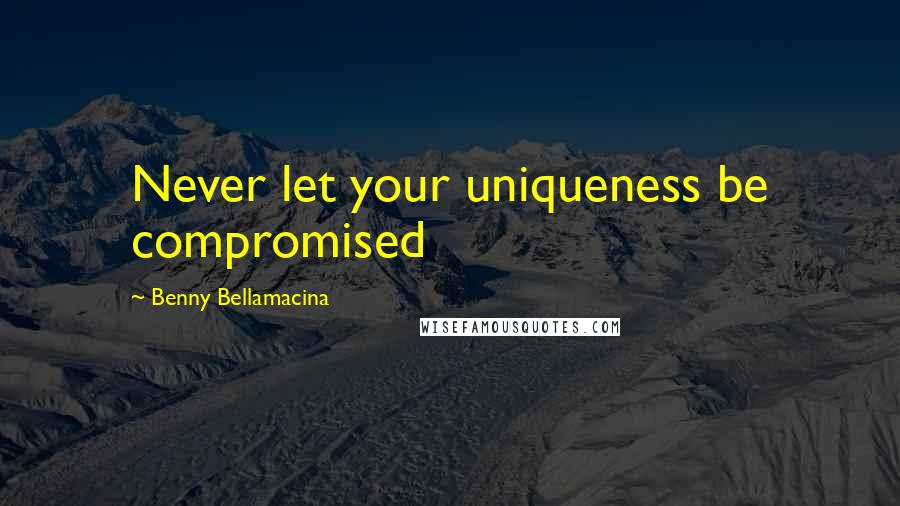 Benny Bellamacina Quotes: Never let your uniqueness be compromised