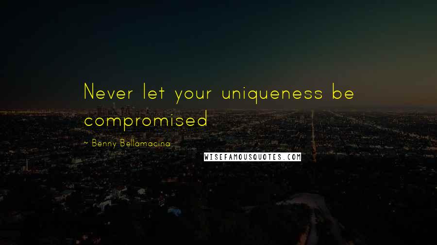 Benny Bellamacina Quotes: Never let your uniqueness be compromised