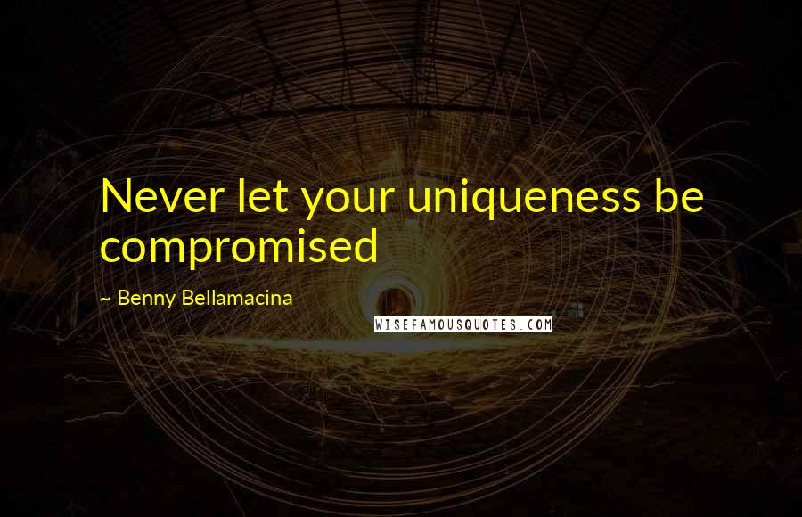 Benny Bellamacina Quotes: Never let your uniqueness be compromised