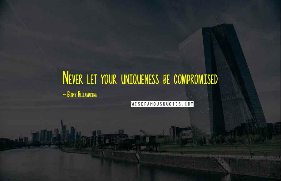 Benny Bellamacina Quotes: Never let your uniqueness be compromised