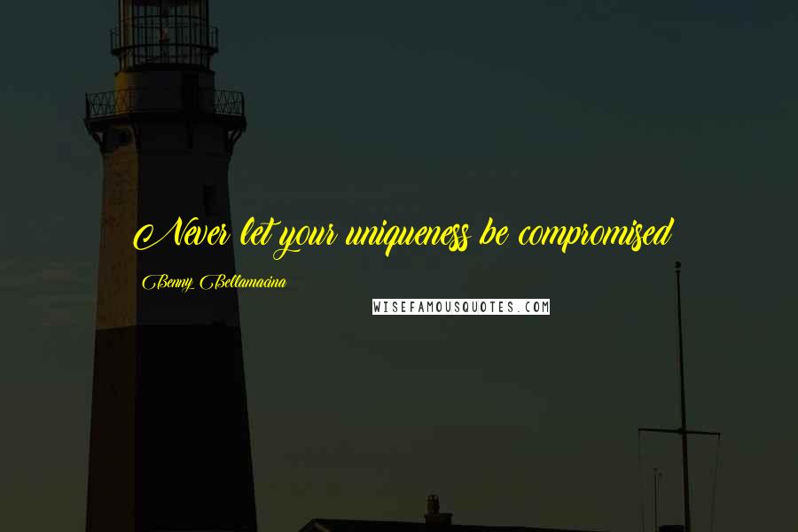 Benny Bellamacina Quotes: Never let your uniqueness be compromised