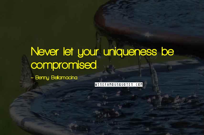 Benny Bellamacina Quotes: Never let your uniqueness be compromised