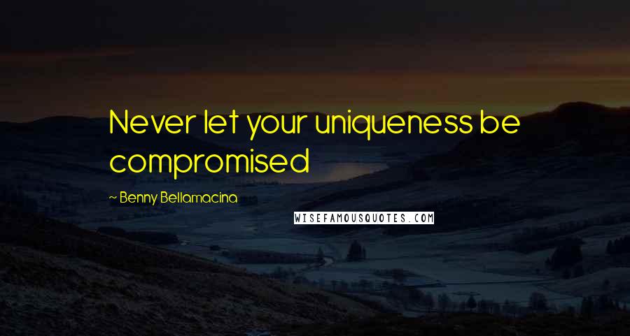 Benny Bellamacina Quotes: Never let your uniqueness be compromised