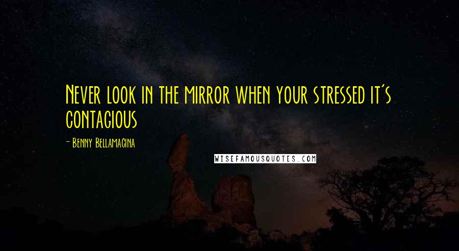 Benny Bellamacina Quotes: Never look in the mirror when your stressed it's contagious