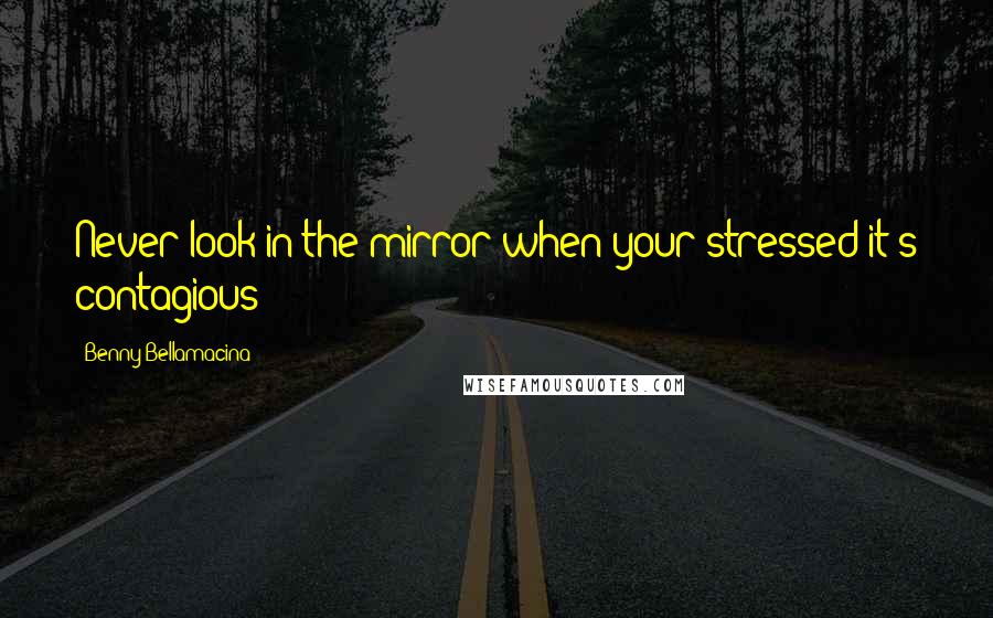 Benny Bellamacina Quotes: Never look in the mirror when your stressed it's contagious