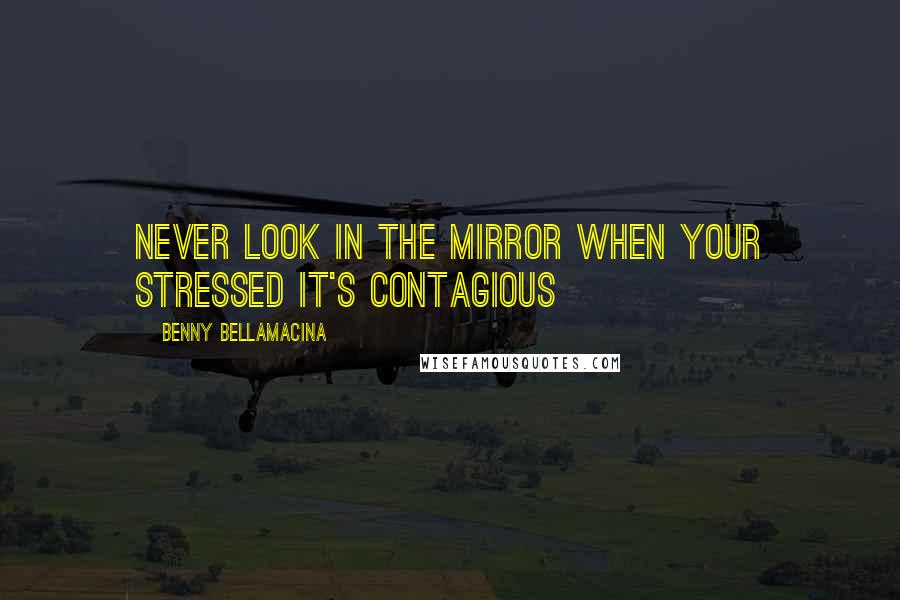 Benny Bellamacina Quotes: Never look in the mirror when your stressed it's contagious