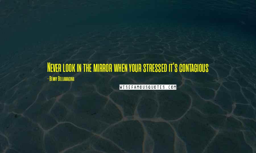 Benny Bellamacina Quotes: Never look in the mirror when your stressed it's contagious