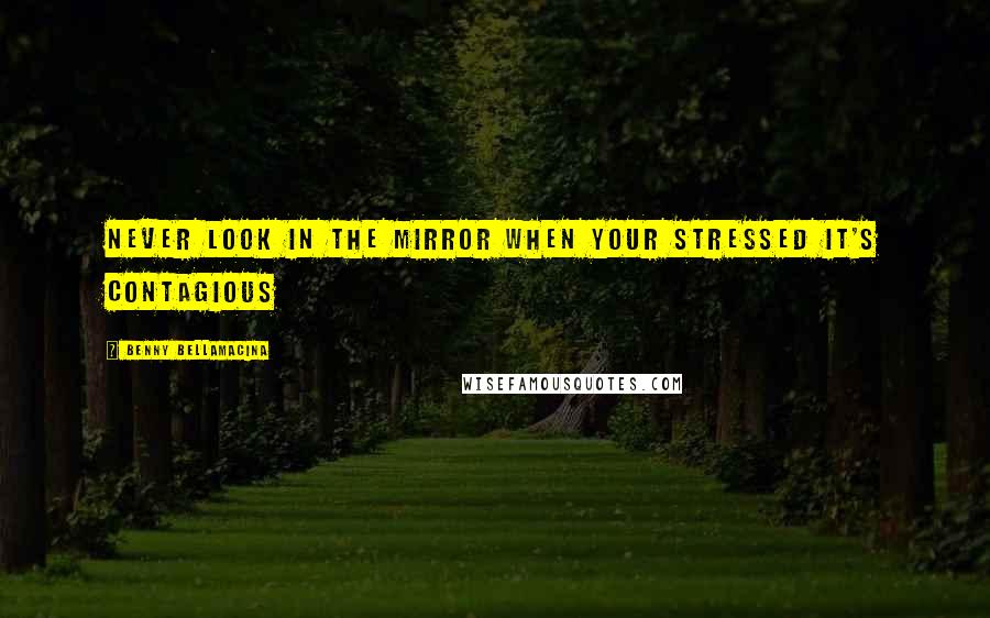 Benny Bellamacina Quotes: Never look in the mirror when your stressed it's contagious