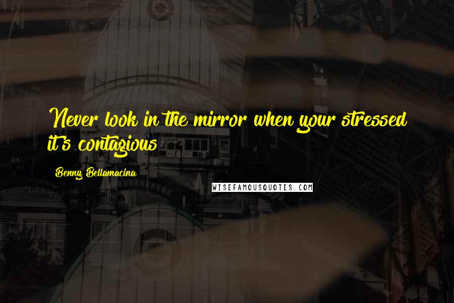 Benny Bellamacina Quotes: Never look in the mirror when your stressed it's contagious