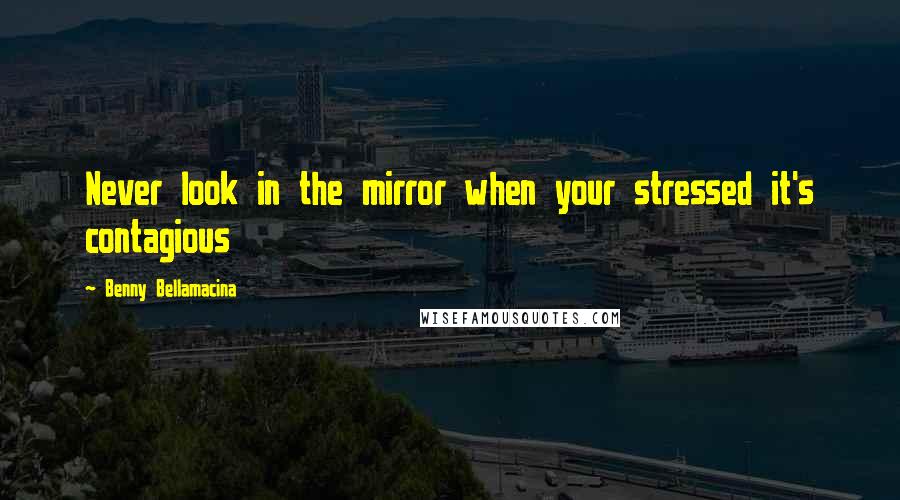 Benny Bellamacina Quotes: Never look in the mirror when your stressed it's contagious