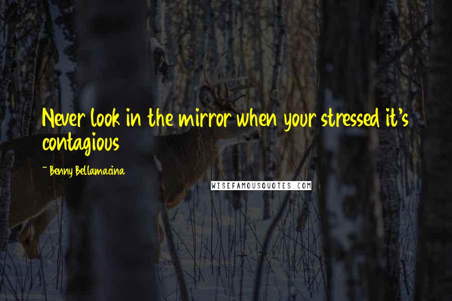 Benny Bellamacina Quotes: Never look in the mirror when your stressed it's contagious