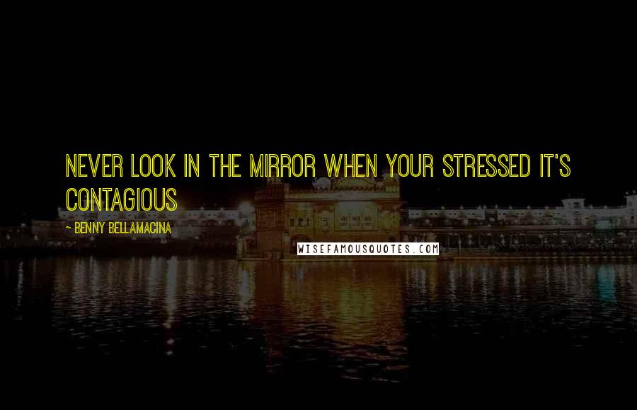 Benny Bellamacina Quotes: Never look in the mirror when your stressed it's contagious