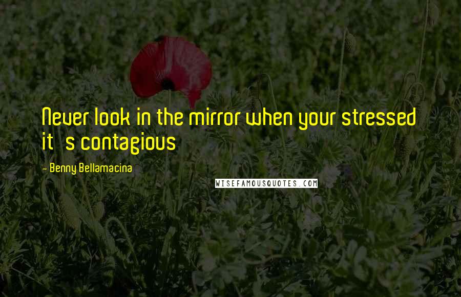 Benny Bellamacina Quotes: Never look in the mirror when your stressed it's contagious