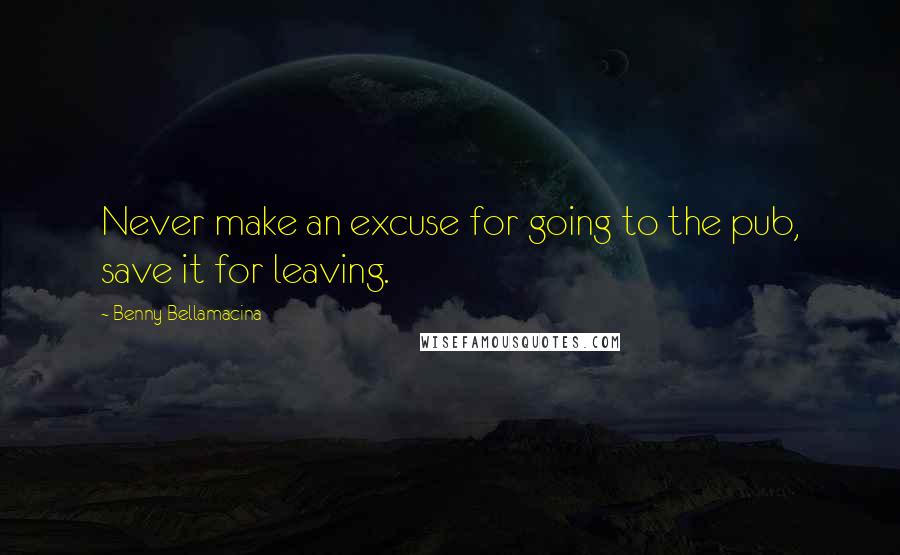 Benny Bellamacina Quotes: Never make an excuse for going to the pub, save it for leaving.