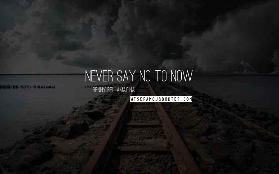 Benny Bellamacina Quotes: Never say no to now