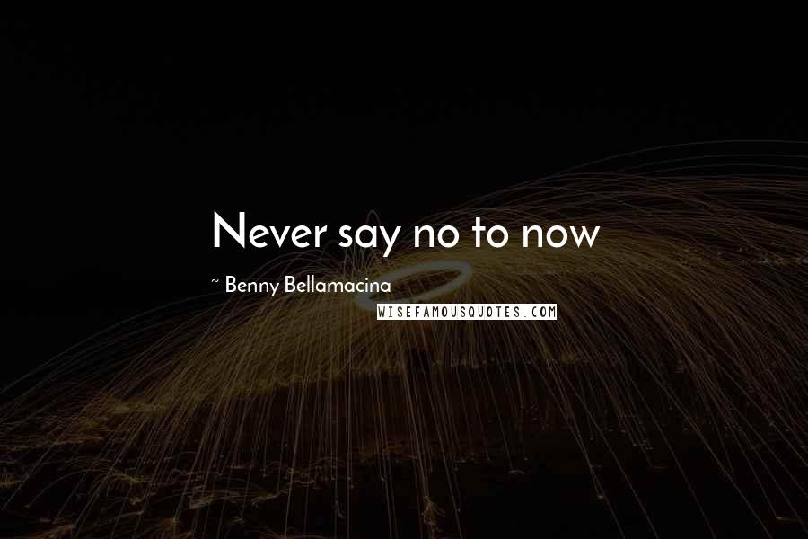 Benny Bellamacina Quotes: Never say no to now