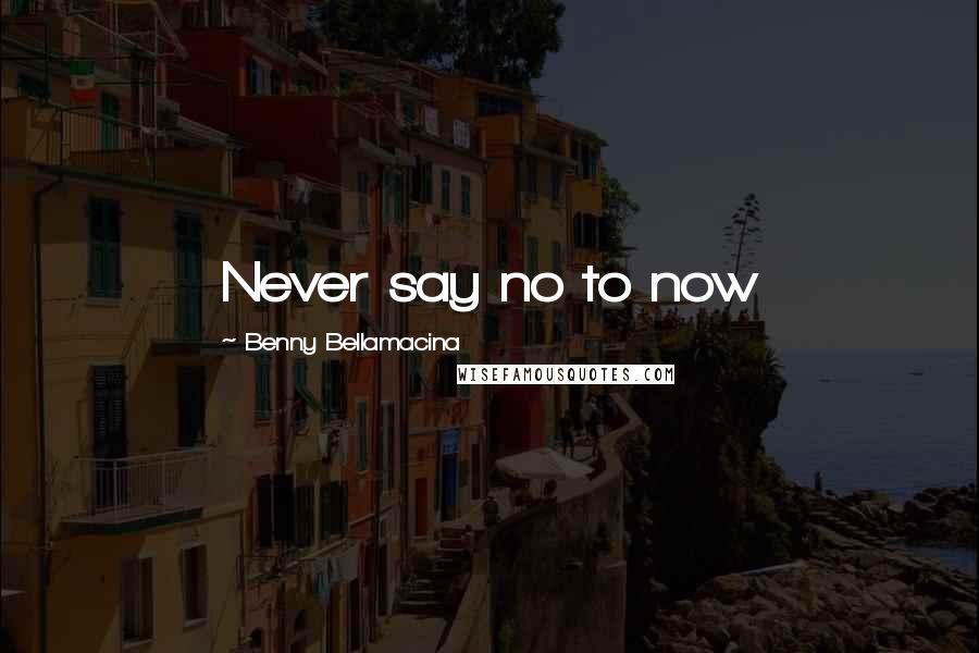 Benny Bellamacina Quotes: Never say no to now