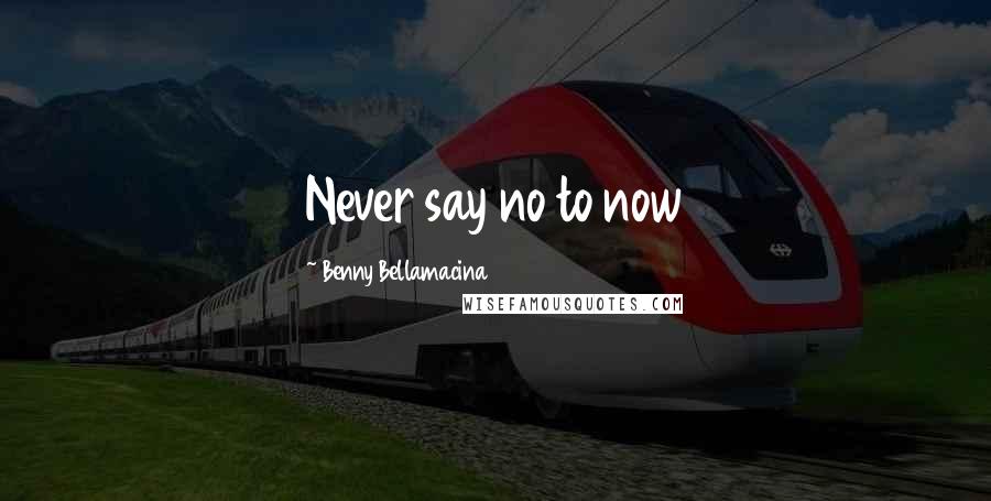 Benny Bellamacina Quotes: Never say no to now