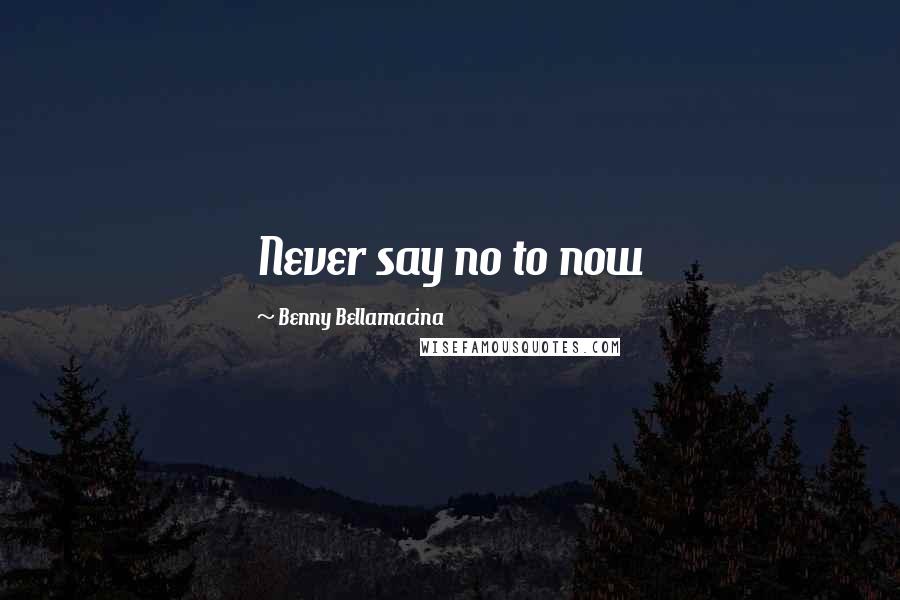 Benny Bellamacina Quotes: Never say no to now