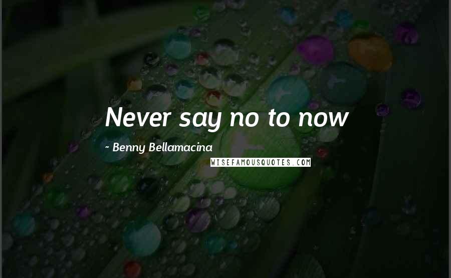 Benny Bellamacina Quotes: Never say no to now