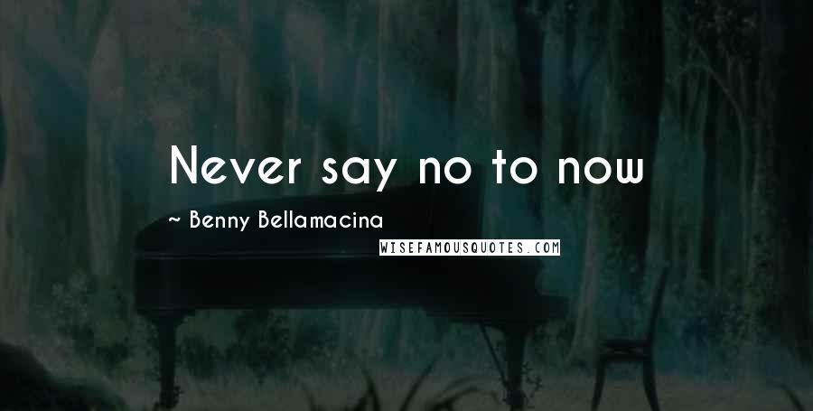 Benny Bellamacina Quotes: Never say no to now