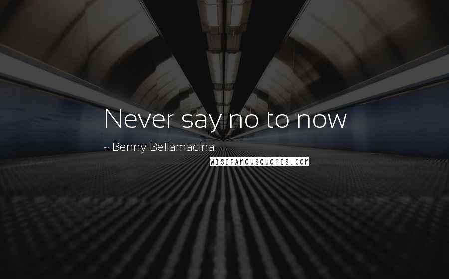 Benny Bellamacina Quotes: Never say no to now