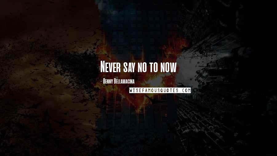 Benny Bellamacina Quotes: Never say no to now