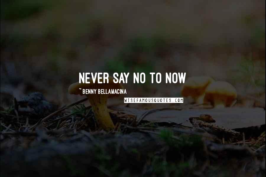 Benny Bellamacina Quotes: Never say no to now
