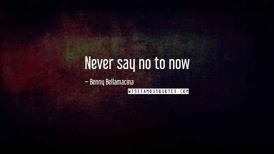 Benny Bellamacina Quotes: Never say no to now