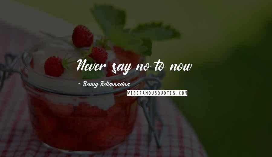 Benny Bellamacina Quotes: Never say no to now