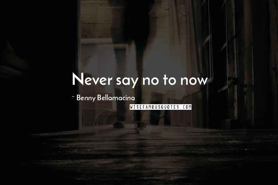 Benny Bellamacina Quotes: Never say no to now