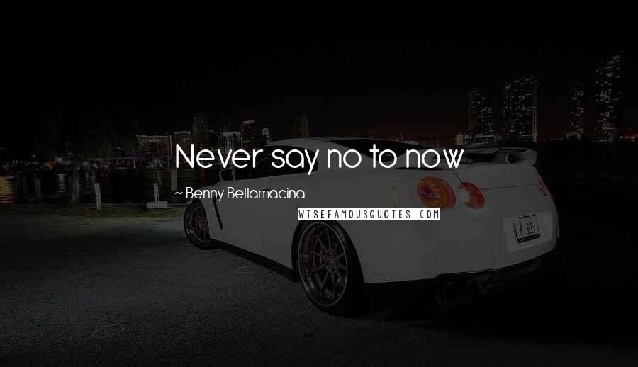 Benny Bellamacina Quotes: Never say no to now